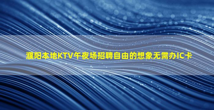 濮阳本地KTV午夜场招聘自由的想象无需办IC卡
